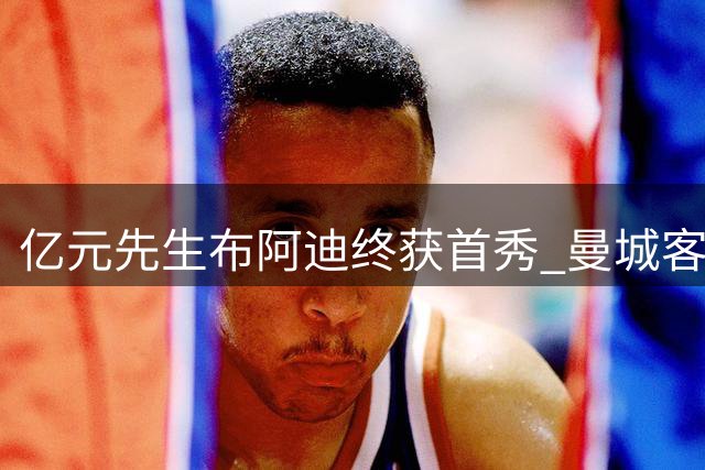 亿元先生布阿迪终获首秀 曼城客场换人显深意